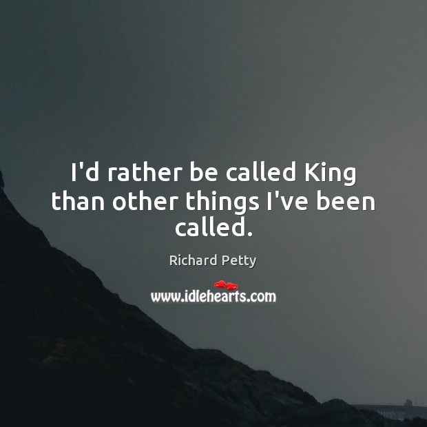 I’d rather be called King than other things I’ve been called. Richard Petty Picture Quote
