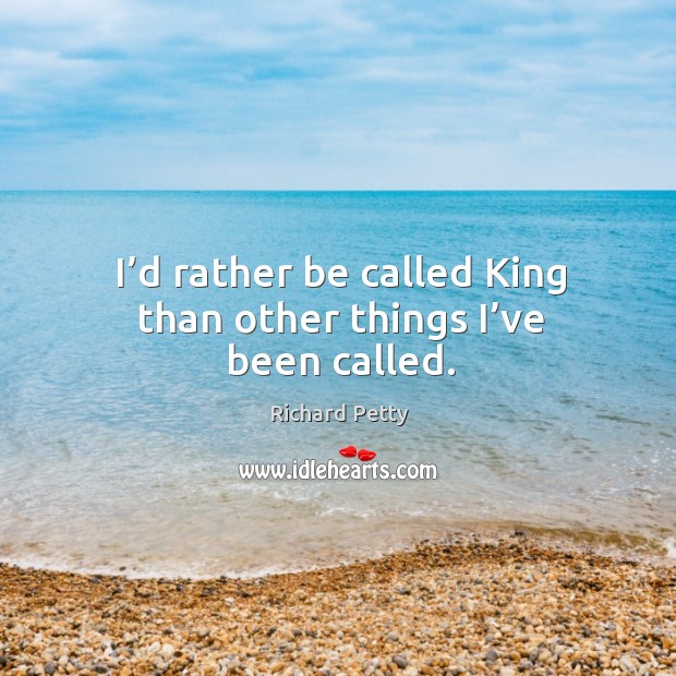I’d rather be called king than other things I’ve been called. Richard Petty Picture Quote