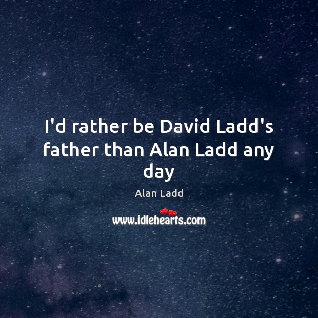 I’d rather be David Ladd’s father than Alan Ladd any day Alan Ladd Picture Quote