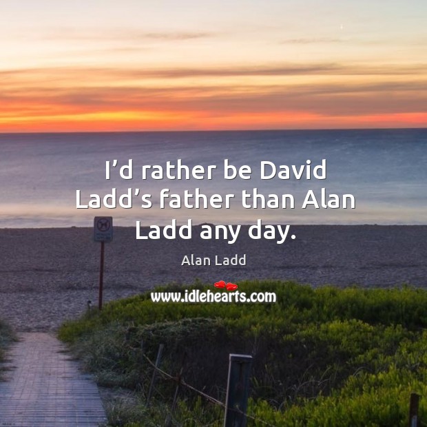 I’d rather be david ladd’s father than alan ladd any day. Alan Ladd Picture Quote
