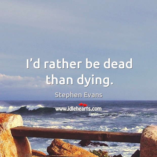 I’d rather be dead than dying. Stephen Evans Picture Quote