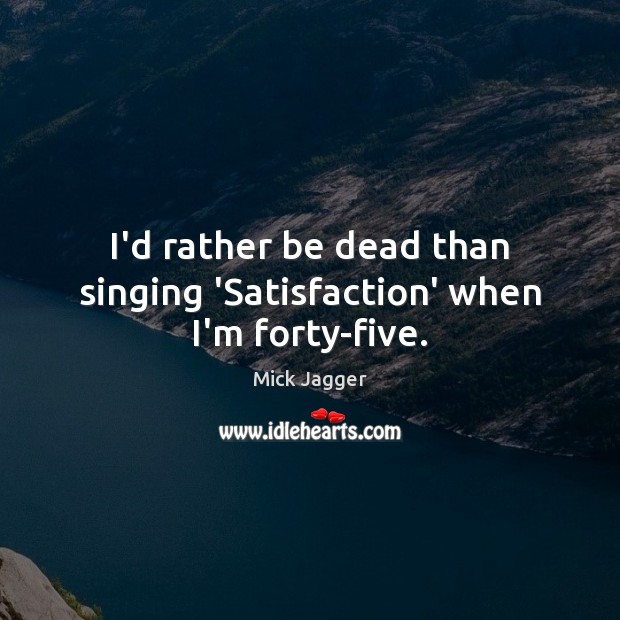I’d rather be dead than singing ‘Satisfaction’ when I’m forty-five. Image