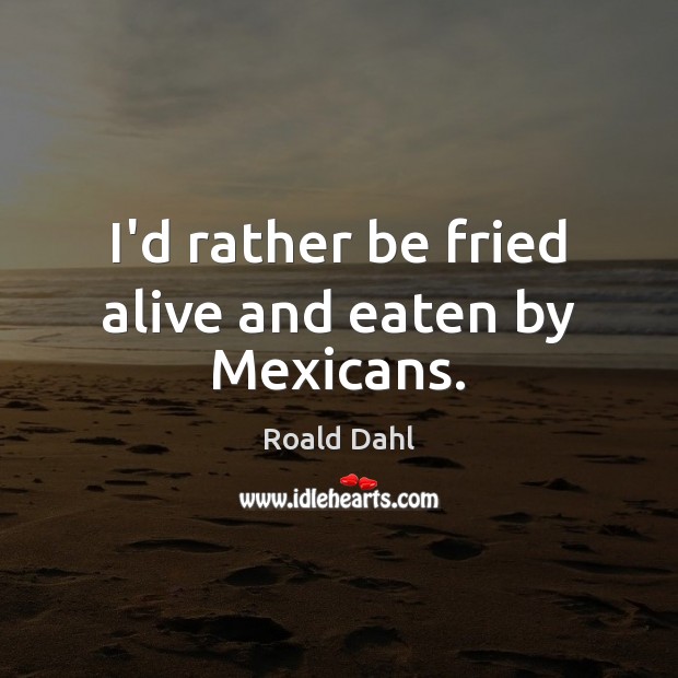 I’d rather be fried alive and eaten by Mexicans. Roald Dahl Picture Quote