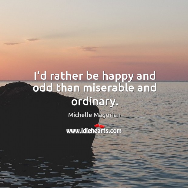 I’d rather be happy and odd than miserable and ordinary. Michelle Magorian Picture Quote