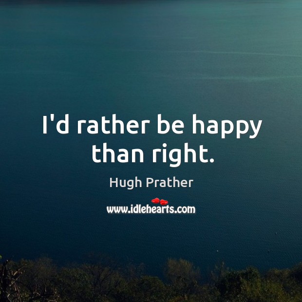 I’d rather be happy than right. Image