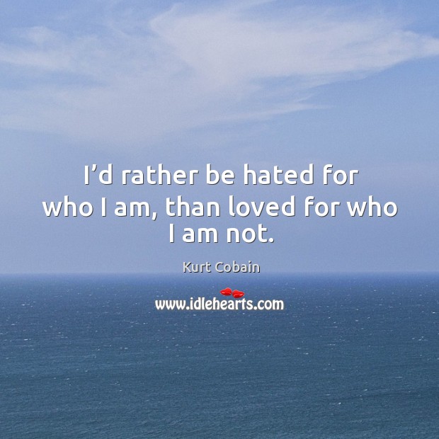 I’d rather be hated for who I am, than loved for who I am not. Kurt Cobain Picture Quote