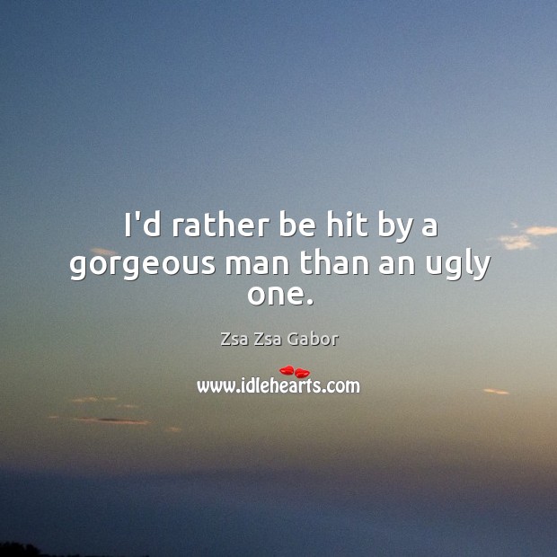 I’d rather be hit by a gorgeous man than an ugly one. Zsa Zsa Gabor Picture Quote