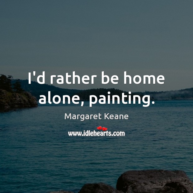 I’d rather be home alone, painting. Image
