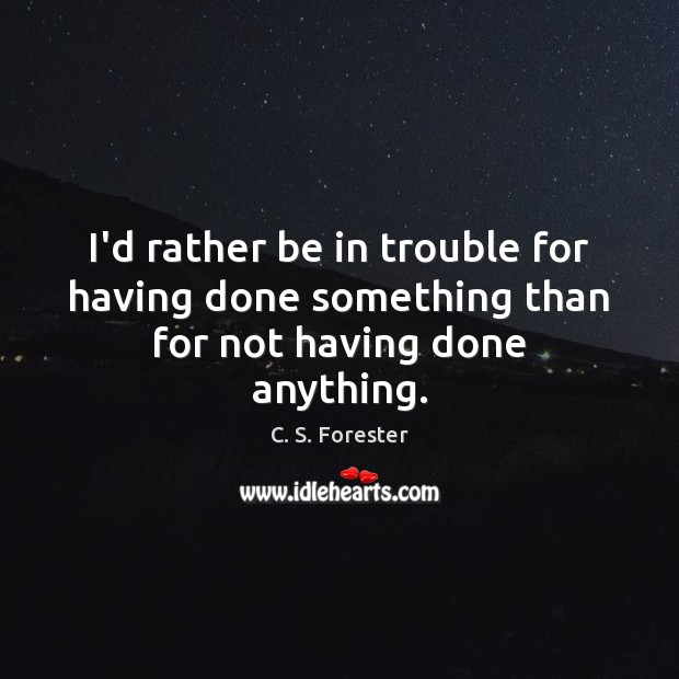I’d rather be in trouble for having done something than for not having done anything. C. S. Forester Picture Quote