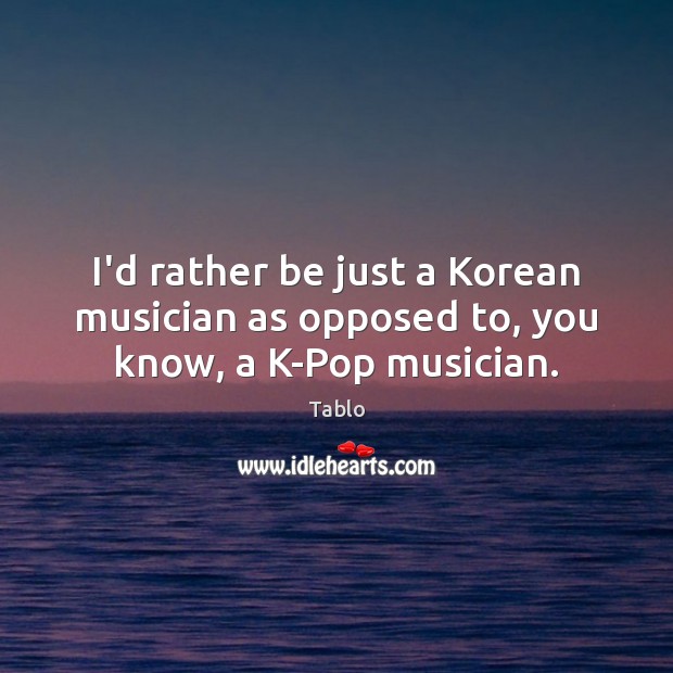 I’d rather be just a Korean musician as opposed to, you know, a K-Pop musician. Tablo Picture Quote
