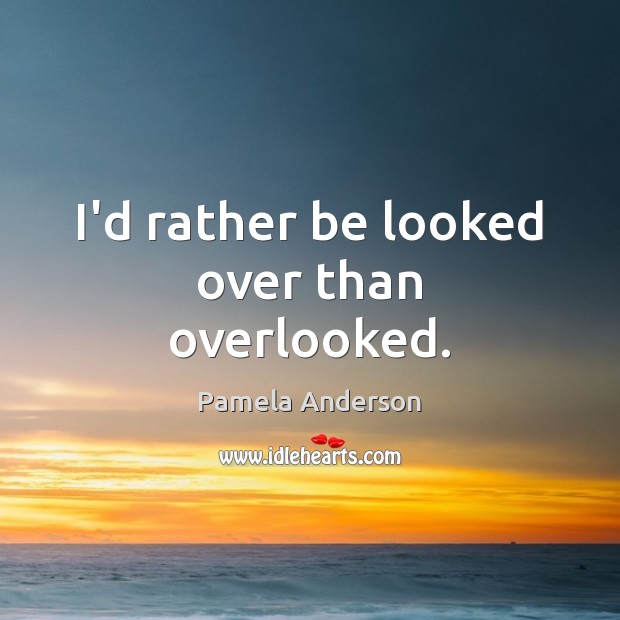 I’d rather be looked over than overlooked. Pamela Anderson Picture Quote