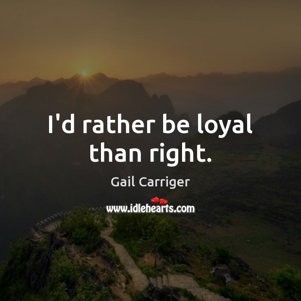I’d rather be loyal than right. Gail Carriger Picture Quote