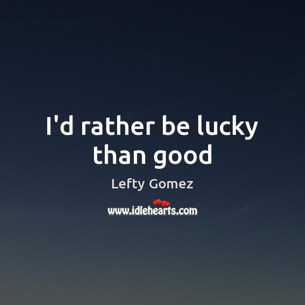I’d rather be lucky than good Lefty Gomez Picture Quote