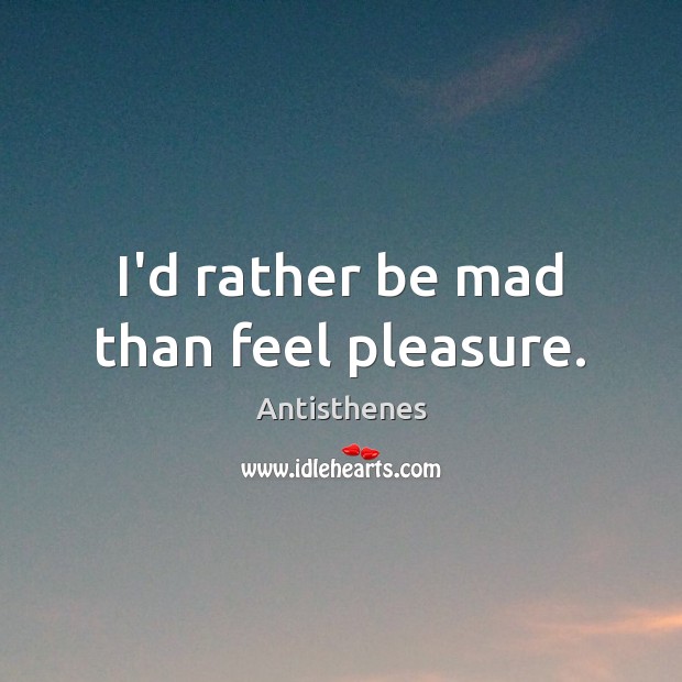I’d rather be mad than feel pleasure. Antisthenes Picture Quote