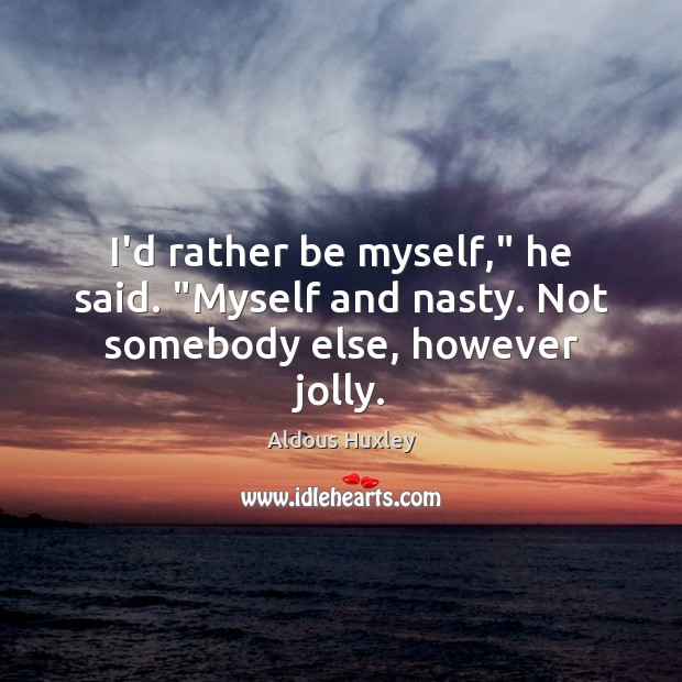 I’d rather be myself,” he said. “Myself and nasty. Not somebody else, however jolly. Aldous Huxley Picture Quote