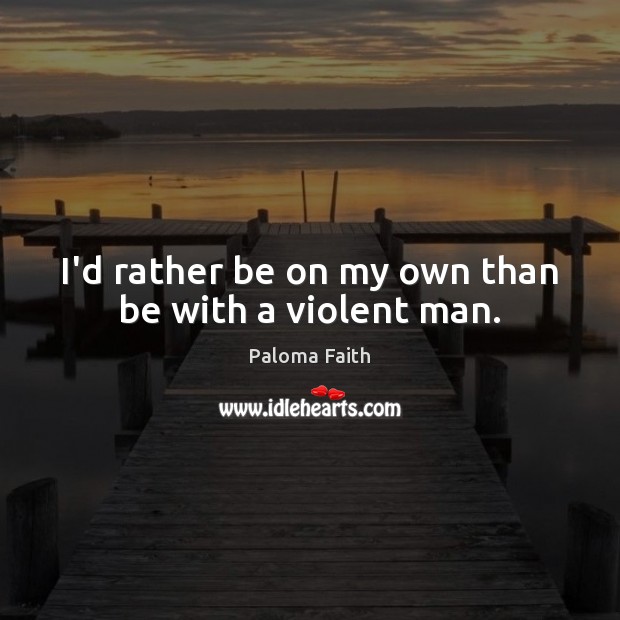 I’d rather be on my own than be with a violent man. Paloma Faith Picture Quote