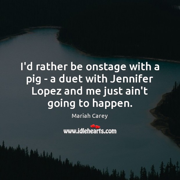 I’d rather be onstage with a pig – a duet with Jennifer Mariah Carey Picture Quote