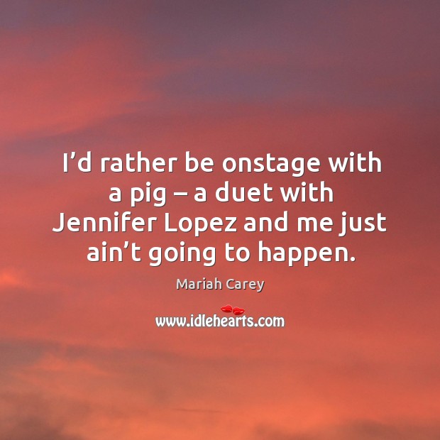 I’d rather be onstage with a pig – a duet with jennifer lopez and me just ain’t going to happen. Mariah Carey Picture Quote