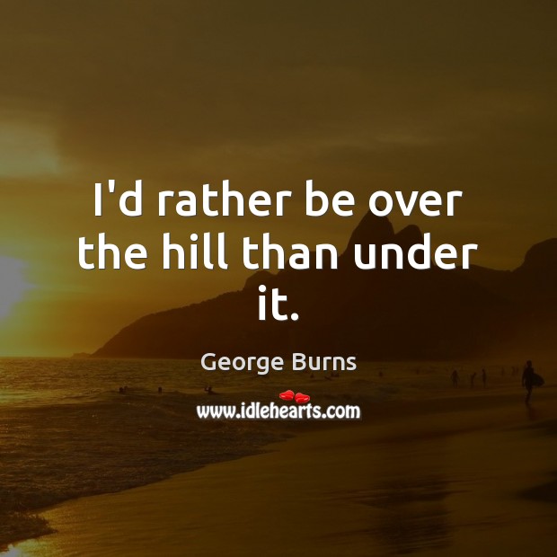 I’d rather be over the hill than under it. George Burns Picture Quote