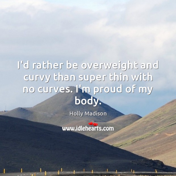 I’d rather be overweight and curvy than super thin with no curves. I’m proud of my body. 