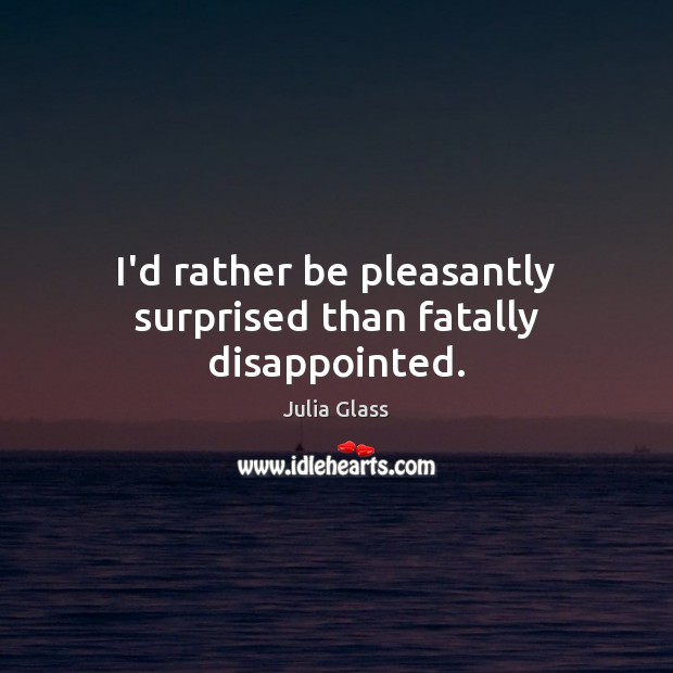 I’d rather be pleasantly surprised than fatally disappointed. Julia Glass Picture Quote