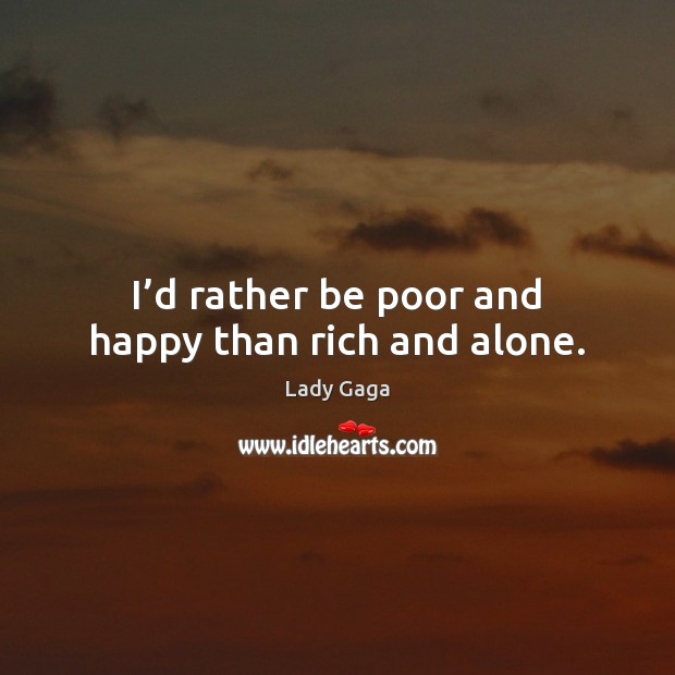 I’d rather be poor and happy than rich and alone. Lady Gaga Picture Quote