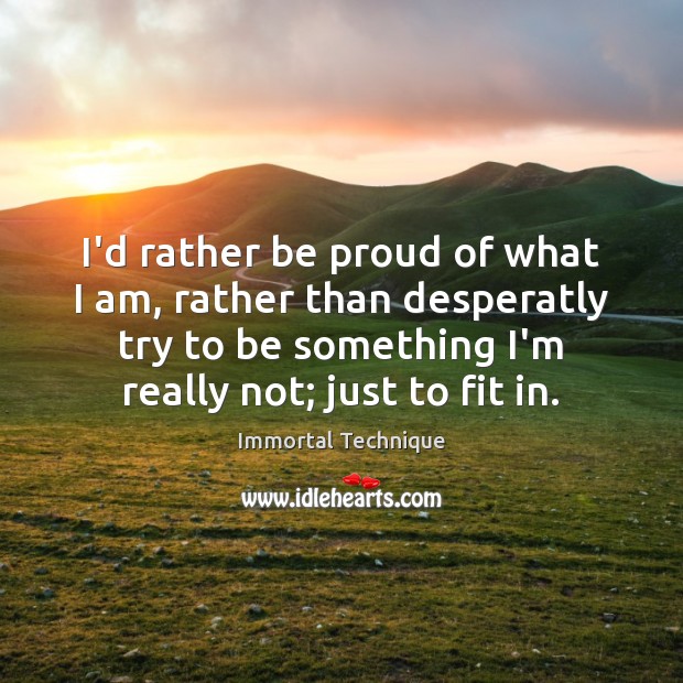 I’d rather be proud of what I am, rather than desperatly try Proud Quotes Image