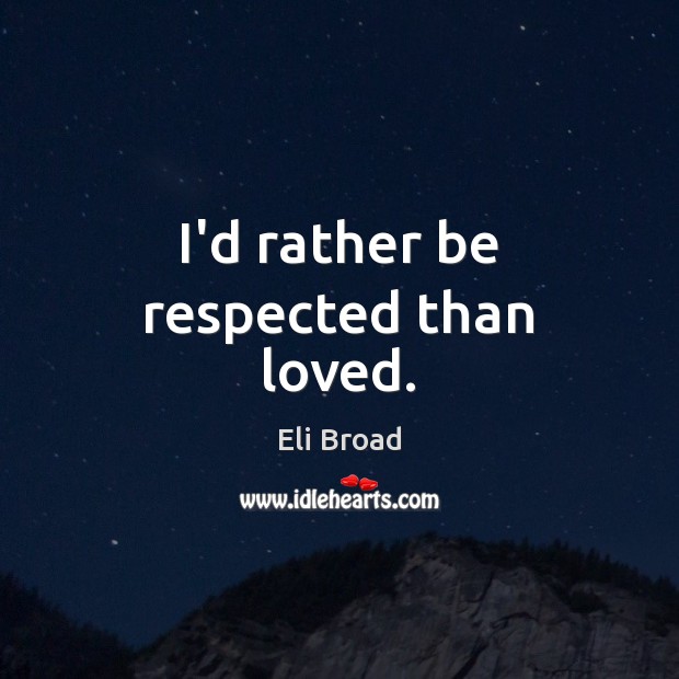 I’d rather be respected than loved. Eli Broad Picture Quote