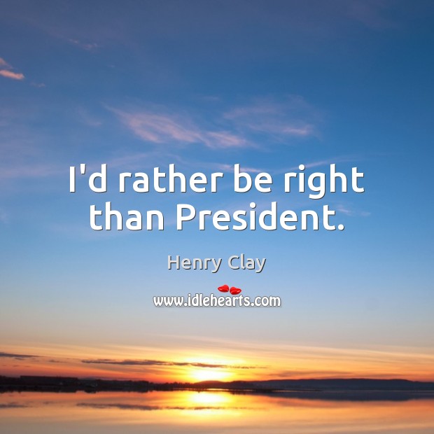 I’d rather be right than President. Henry Clay Picture Quote