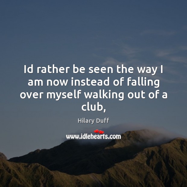 Id rather be seen the way I am now instead of falling over myself walking out of a club, Hilary Duff Picture Quote
