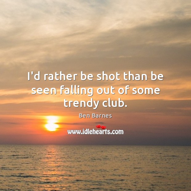 I’d rather be shot than be seen falling out of some trendy club. Ben Barnes Picture Quote