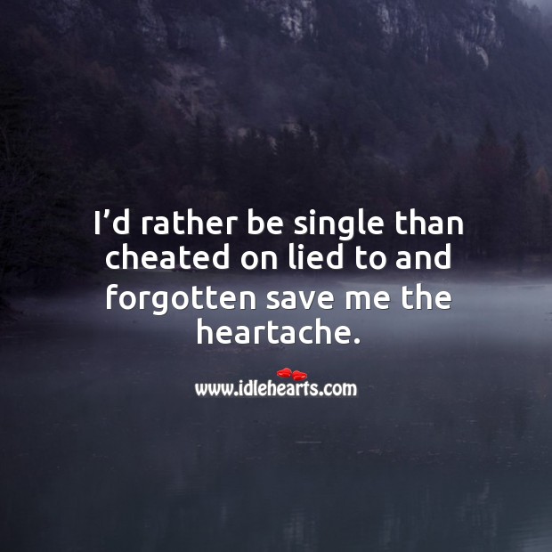 I’d rather be single than cheated on lied to and forgotten save me the heartache. Image