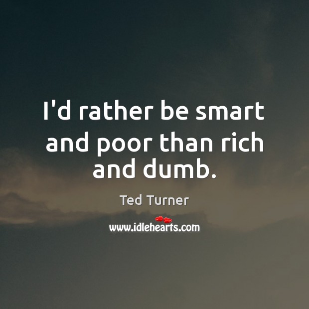 I’d rather be smart and poor than rich and dumb. Ted Turner Picture Quote
