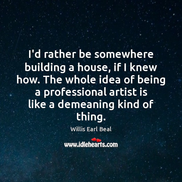 I’d rather be somewhere building a house, if I knew how. The Willis Earl Beal Picture Quote