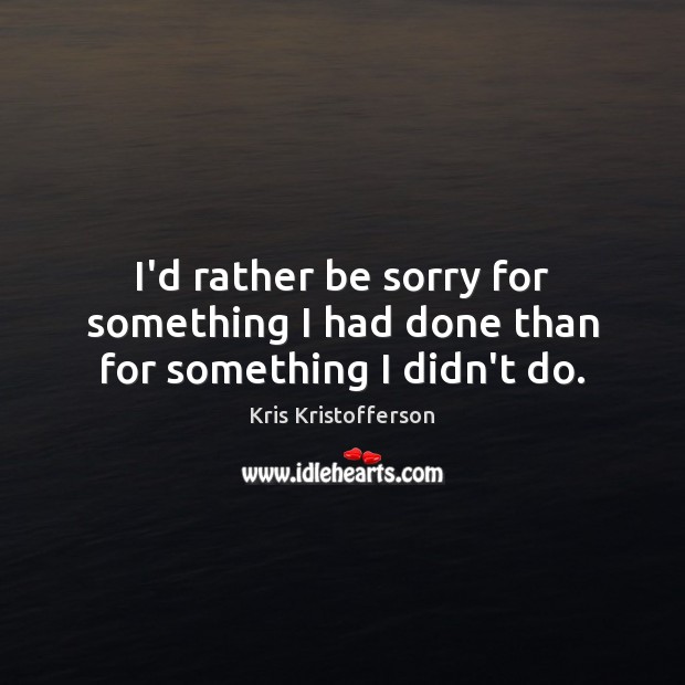 I’d rather be sorry for something I had done than for something I didn’t do. Kris Kristofferson Picture Quote