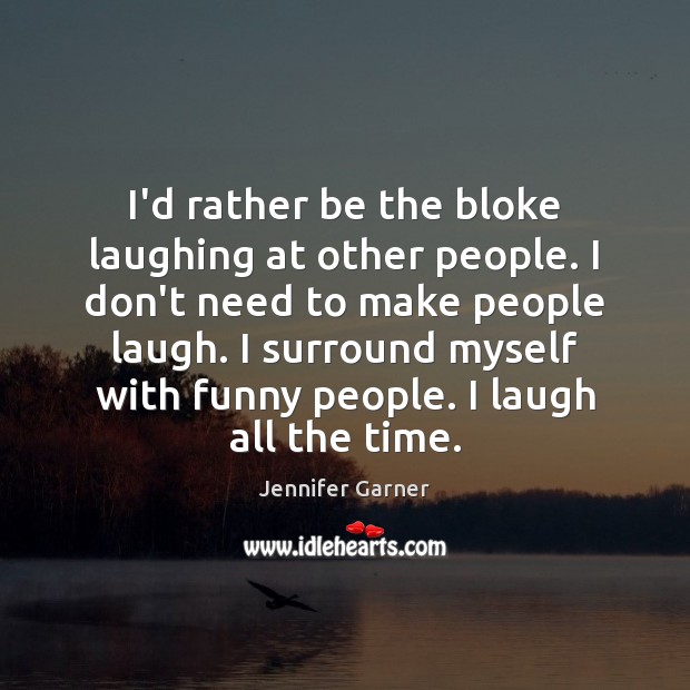 I’d rather be the bloke laughing at other people. I don’t need Jennifer Garner Picture Quote