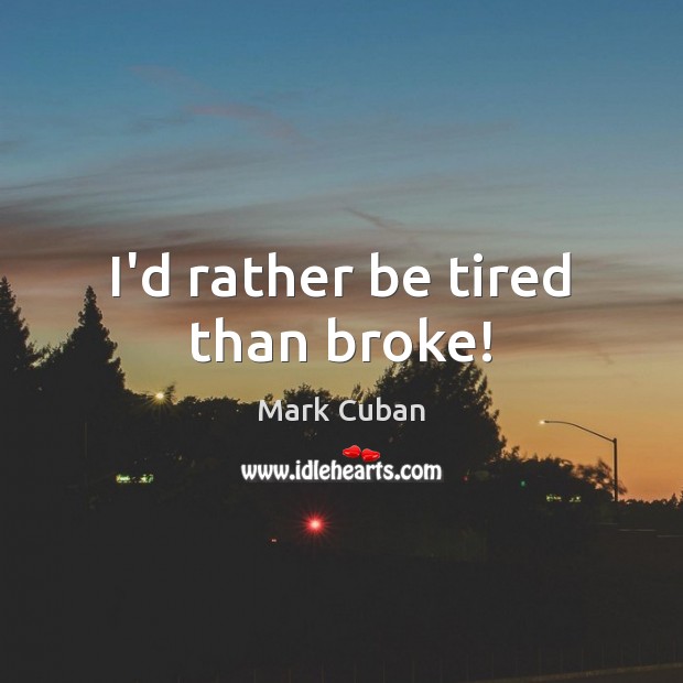 I’d rather be tired than broke! Mark Cuban Picture Quote