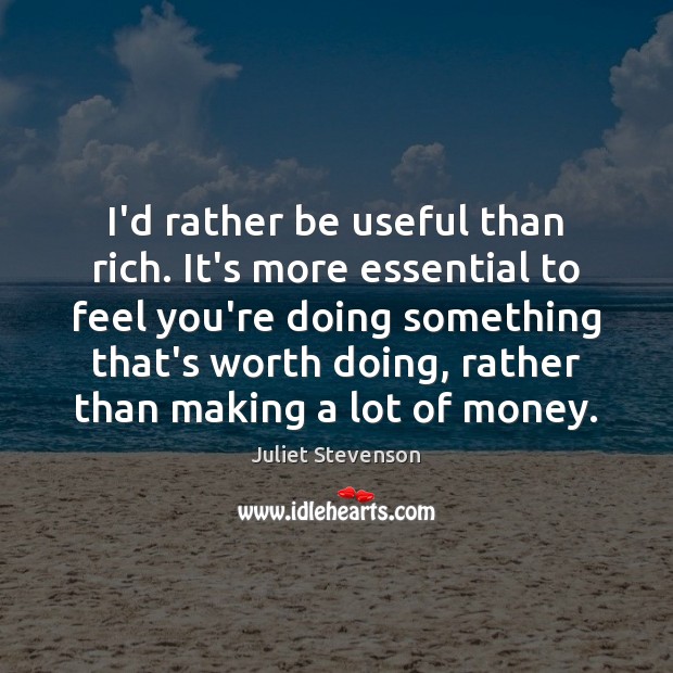 I’d rather be useful than rich. It’s more essential to feel you’re Juliet Stevenson Picture Quote