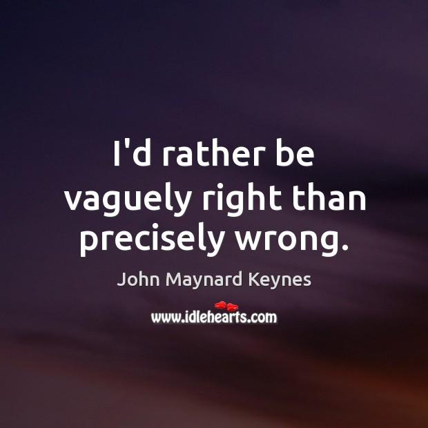 I’d rather be vaguely right than precisely wrong. John Maynard Keynes Picture Quote