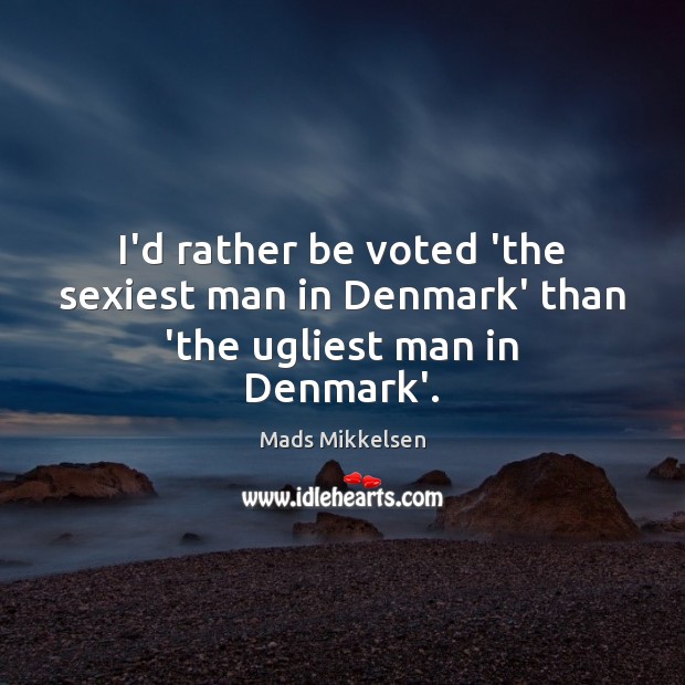 I’d rather be voted ‘the sexiest man in Denmark’ than ‘the ugliest man in Denmark’. Mads Mikkelsen Picture Quote