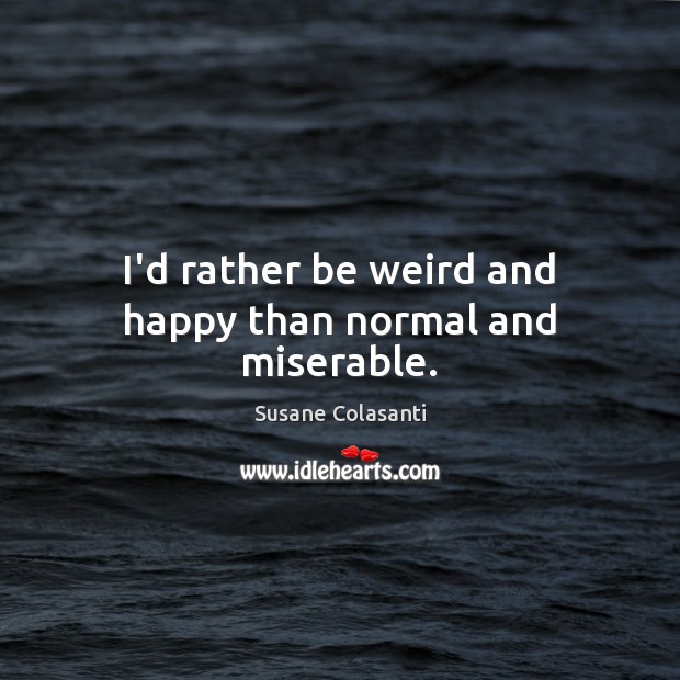 I’d rather be weird and happy than normal and miserable. Susane Colasanti Picture Quote