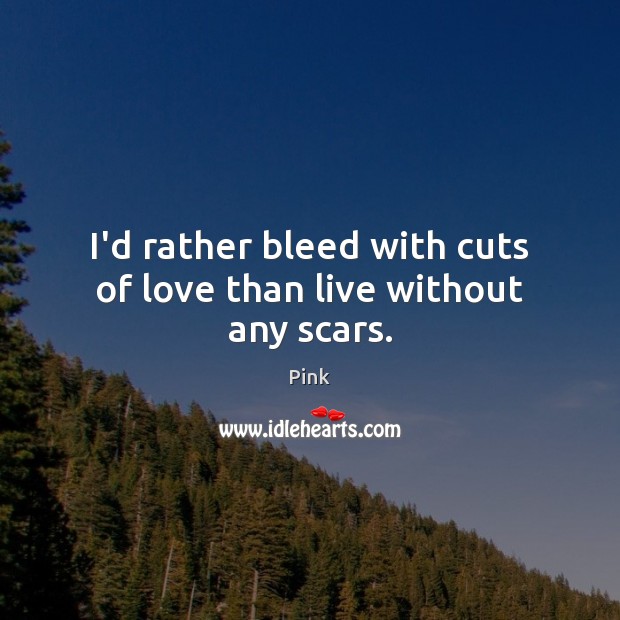 I’d rather bleed with cuts of love than live without any scars. Pink Picture Quote