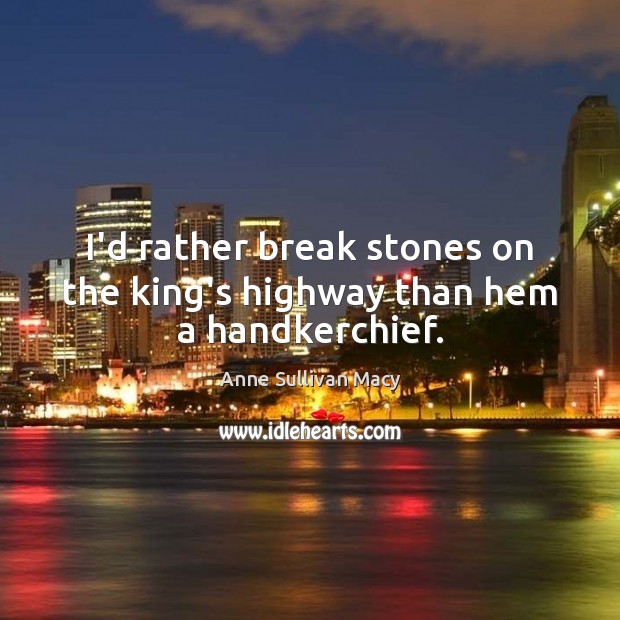 I’d rather break stones on the king’s highway than hem a handkerchief. Anne Sullivan Macy Picture Quote