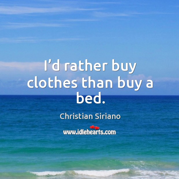 I’d rather buy clothes than buy a bed. Image