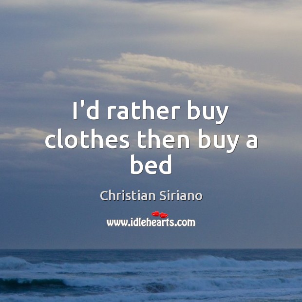I’d rather buy clothes then buy a bed Image