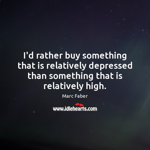 I’d rather buy something that is relatively depressed than something that is Marc Faber Picture Quote