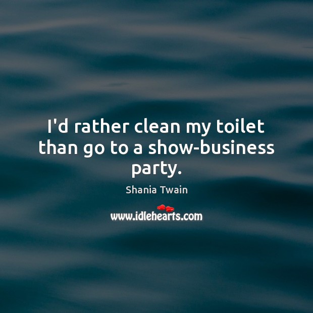 I’d rather clean my toilet than go to a show-business party. Shania Twain Picture Quote