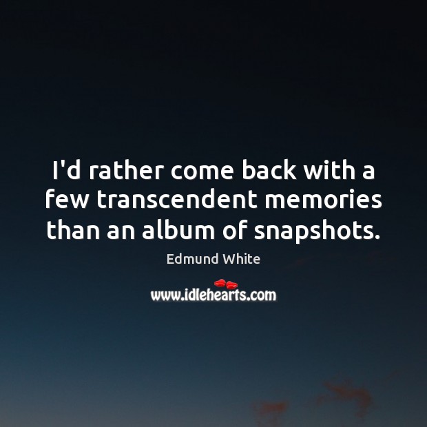 I’d rather come back with a few transcendent memories than an album of snapshots. Edmund White Picture Quote