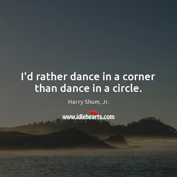 I’d rather dance in a corner than dance in a circle. Harry Shum, Jr. Picture Quote