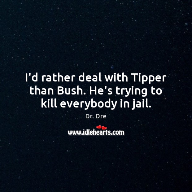 I’d rather deal with Tipper than Bush. He’s trying to kill everybody in jail. Dr. Dre Picture Quote